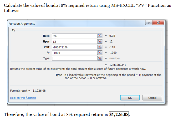 Calculate the value ofbond at 8% required return using MS-EXCEL PV Function as follows: Function Arguments PV Rate Nper Pmt