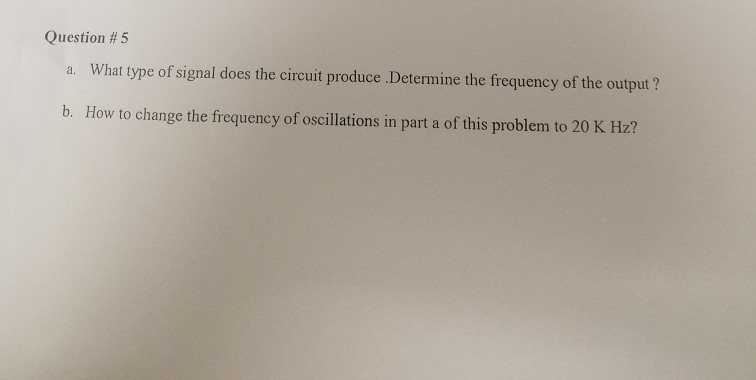 Question # 5 a. What type of signal does the circuit produce .Determine the frequency of the output ? b. How to change the frequency of oscillations in part a of this problem to 20 K Hz?