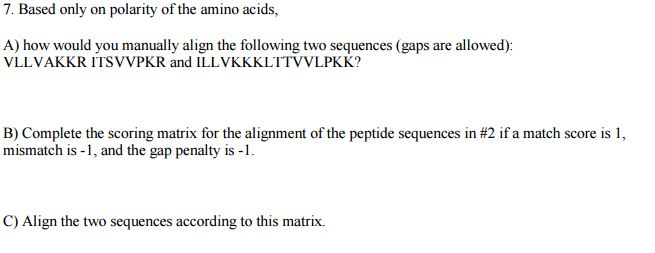 Question: Based only on polarity of the amino acids, A) how would you manually align the following two sequ...