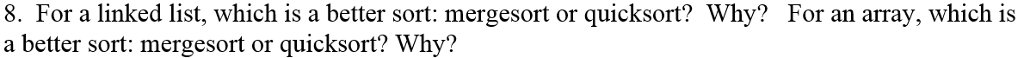 8. For a linked list, which is a better sort: mergesort or quicksort? Why? a better sort: mergesort or quicksort? Why? For an array, which is