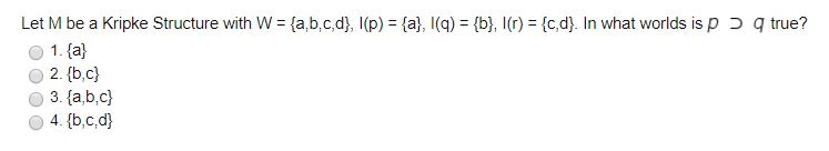 Let M be a Kripke Structure with w = {ab,c,d), I(p) = {a), l (q) = {b}, l(r) = {c,d). In what worlds is p q true? ● 2, {b,c) 3, {a,b,c]