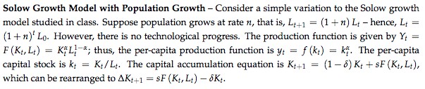 Solow Growth Model with Population GrowthConsider a simple variation to the Solow growth model studied in class. Suppose population grows at rate n, that is, Lt +1-(1 n) Lt-hence, Lt (1+n) Lo. However, there is no technological progress. The production function is given by Y F (Kt, Lt) = KfL1-a, thus, the per-capita production function is yt-f (k) = capital stock is kiKt/Lt. The capital accumulation equation is Kt+:1 which can be rearranged to AKi+1-SF (Kt, Lt)6Kt. kR. The per-capita = (1-0)K, +sF (Kt,Lt),