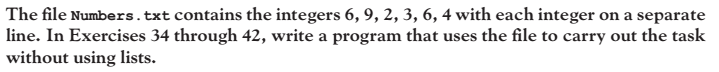 The file Numbers .txt contains the integers 6, 9, 2, 3, 6, 4 with each integer on a separate line. In Exercises 34 through 42, write a program that uses the file to carry out the task without using lists.