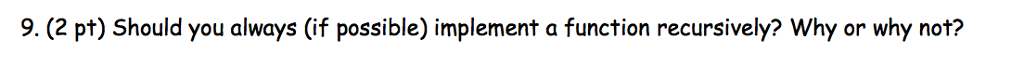 9. (2 pt) Should you always (if possible) implement a function recursively? Why or why not?