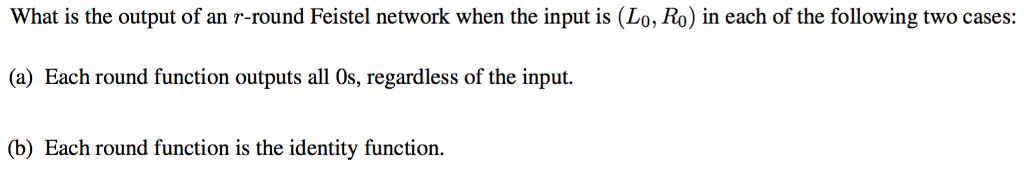 What is the output of an r-round Feistel network when the input is (Lo, Ro) in each of the following two cases: (a) Each round function outputs all 0s, regardless of the input. (b) Each round function is the identity function.