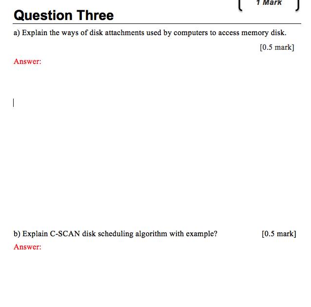 1 Mark Question Three a) Explain the ways of disk attachments used by computers to access memory disk. [0.5 mark] Answer b) Explain C-SCAN disk scheduling algorithm with example? Answer: [0.5 mark]