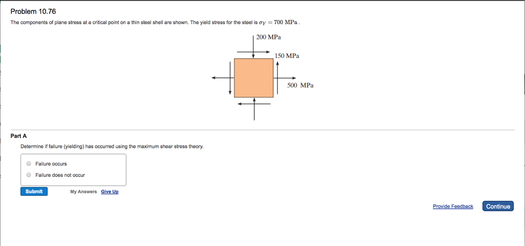 Problem 10.76 the components of plane stress at a critcal point on a thin steel shell are shown. the yield stress for the steel is oy 700 mpa. 200 mpa 150 mpa 500 mpa part a determine if failure (yielding) has occurred using the maximum shear stress theory o failure occurs o failure does not occur submit my answers give up provide feedback continue