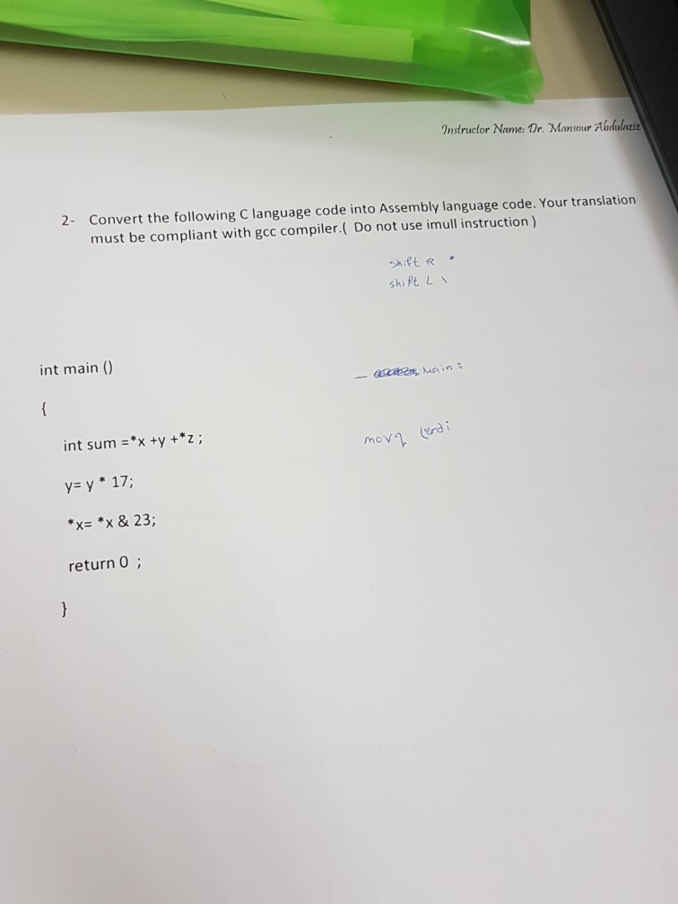 Onstructor Name: Or. Masour Ablulntiz 2- Convert the following C language code into Assembly language code. Your translation must be compliant with gcc compiler.( Do not use imull instruction) shiftR shiPt L v int main () int sum -*x ty +*Z; y-y 17 *xx & 23; return 0 mov