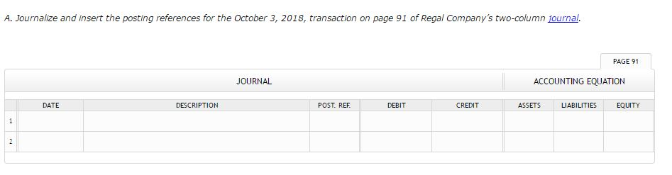 A. journalize and insert the posting references for the october 3, 2018, transaction on page 91 of regal companys two-column iournal. page 91 journal accounting equation assets liabilities equity date description post ref debit cred