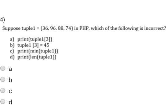 4) Suppose tuple1 (36,96, 88, 74) in PHP, which of the following is incorreet? a) print(tuple1[3]) b) tuple1 [3]-45 c) print(min(tuple1)) d) print(len(tuple1))