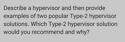 Describe a hypervisor and then provide examples of two popular Type-2 hypervisor solutions. Which Type-2 hypervisor solution would you recommend and why?