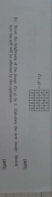 J(x, y)- 3 3 2 4 2 22 3 [20%) (b) Boost the brightness of the image J(x, y) by 2. Calculate the new image. Sketch how the pdf will be affected by this operation. [2096]