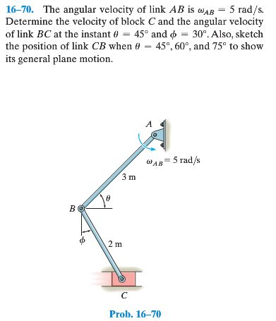 16-70. The angular velocity of link AB i wAB 5 rad/s. Determine the velocity of block C and the angular velocity of link BC at the instant ? 45° and f 30°. Also, sketch the position of link CB when ? 45°, 60°, and 75° to show its general plane motion. OAB = 5 rad/s 3 m 2 m Prob. 16-70