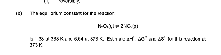 I reversibly. (b) The equilibrium constant for the reaction N204(g)2NO2(g) AH, AG° and AS for this reaction at is 1.33 at 333 K and 6.64 at 373 K. Estimate 373 K