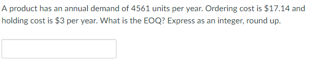 A product has an annual demand of 4561 units per year. Ordering cost is $17.14 and holding cost is $3 per year. What is the EOQ? Express as an integer, round up.