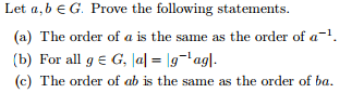 Let a,b EG. Prove the following statements Let a, b E G. Prove the following statements (a) The order of a is the same as the order of a1 (b) For all g G. |al-lg-lag! (c) The order of ab is the same as the order of ba.