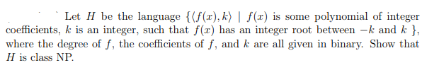 Let H be the language {?f(x),k) I f(x) is some polynomial of integer where the degree of f, the coefficients of f, and k are all given in binary. Show that H is class NP.