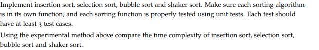 Implement insertion sort, selection sort, bubble sort and shaker sort. Make sure each sorting algorithm is in its own function, and each sorting function is properly tested using unit tests. Each test should have at least 3 test cases. Using the experimental method above compare the time complexity of insertion sort, selection sort, bubble sort and shaker sort.