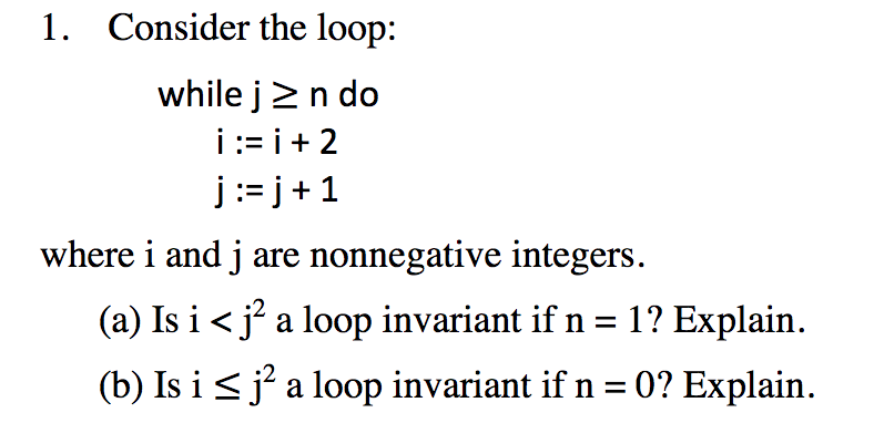 Consider the loop: while j 2 n do 1. j:= j + 1 where i and j are nonnegative integers (a) Is i <.2 a loop invariant if n 1 ? Explain.