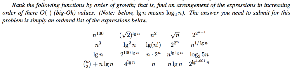 Rank the following functions by order of growth; that is, find an arrangement of the expressions in increasing order of there O() (big-Oh) values. (Note: below, lg n means log2n). The answer you need to submit for this problem is simply an ordered list of the expressions below. n100(V2)kn n2 vn1 22n+1 21001gn n- 2 nslgn log3 5n ) ngn 4nlgn )*001 nnlgn 21g1.001,n