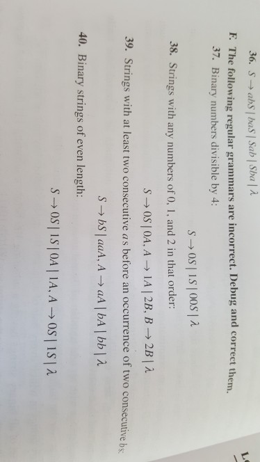 F. The following regular grammars are incorrect. Debug and correct them, 37. Binary numbers divisible by4 38. Strings with any numbers of 0, 1, and 2 in that order: 39. Strings with at least two consecutive as before an occurrence of two consecutive bs 40. Binary strings of even length: