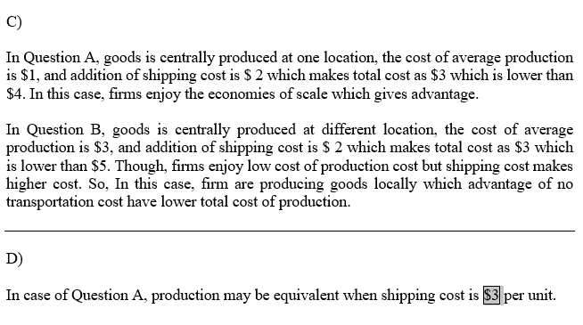 C) In Question A, goods is centrally produced at one location, the cost of average production is $1, and addition of shipping