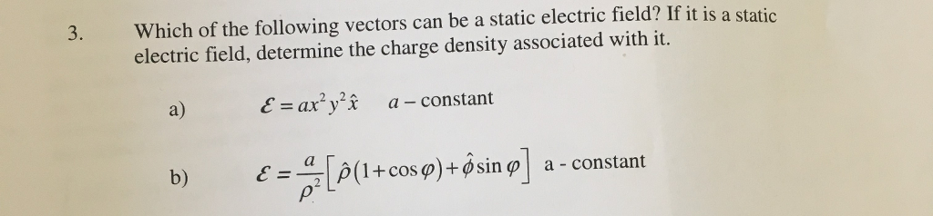 3. Which of the following vectors can be a static electric field? If it is a static electric field, determine the charge density associated with it. a) E=ax2y2x a-constant LD(1-cos φ)-^sin φ] E= a-constant