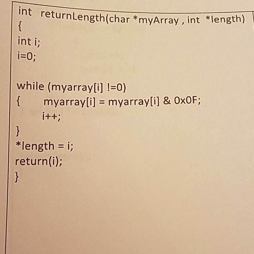 int returnLength(char*myArray, int *length) int i; i-0; while (myarray[i] !0) myarray[i] = myarray[i] & 0x0F; length = i; return(i);