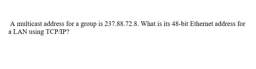 A multicast address for a group is 237.88.72.8. What is its 48-bit Ethernet address for a LAN using TCP/IP?