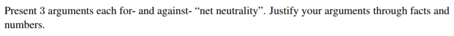 Present 3 arguments each for- and against- net neutrality. Justify your arguments through facts and numbers