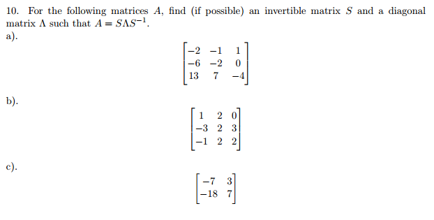 10. For the following matrices A, find (if possible) an invertible matrix S and a diagonal matrix A such that A SAS 13 7 -4 20 -3 2 3 -1 2 2 -7 3 -18 7