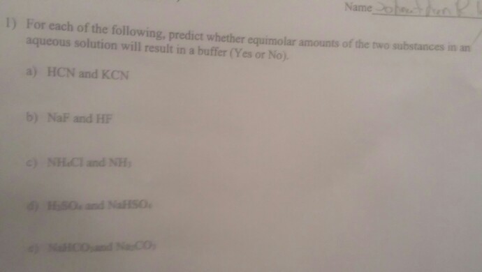 Name 1) For each of the following, predict whether equimolar amounts of aqueous solution will result in a buffer (Yes or No. the two substances in an a) HCN and KCN b) NaF and HF c) NHl and NH SO and NaSO