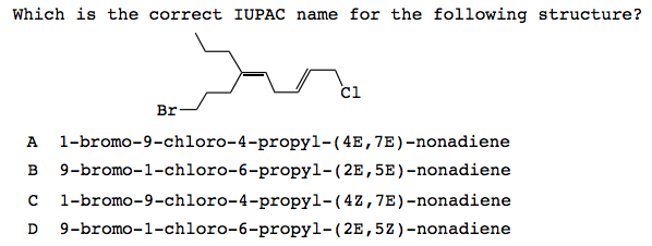 Which is the correct IUPAC name for the following structure? Ci Br A 1-bromo-9-chloro-4-propyl-(4E,7E)-nonadiene B 9-bromo-1-chloro-6-propyl- (2E,5E)-nonadiene c 1-bromo-9-chloro-4-propyl-(42,7E)-nonadiene D 9-bromo-1-chloro-6-propyl-(2E,5Z)-nonadiene