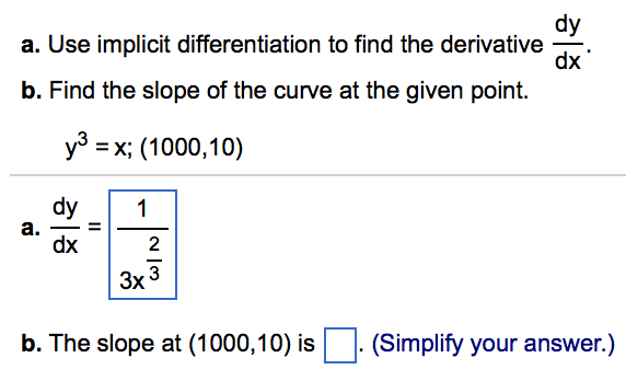 a. Use implicit differentiation to find the derivative b. Find the slope of the curve at the given point. dy dx (1000, 10) y dy dx 2 3x3 b. The slope at (1000,10) is(Simplify your answer.)