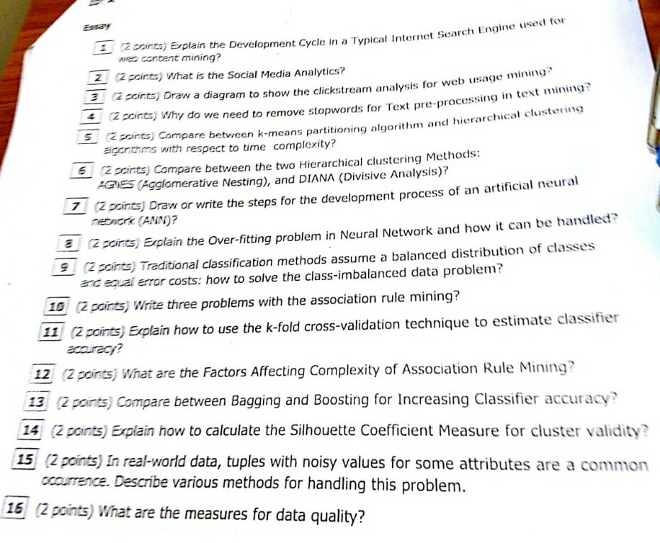 ine used tor 2 cinto) Erplain the Development Cycle in a Typlcal Internet Search Eng nen content mining? 2 pcints) What is the Social Media Analytics? analysis for web uang 32 pcints) Draw a diagram to show the clickstrear 4 2 cints) why do w S 2 scints) Compare between k- e need to remove stopwords for Text pre-processing in text mining means partitioning algorithm and hierarchical clustering aigcntims with respect to time complexity? 2 pints) Compare between the two Hierarchical clustering Methods: AGIES (Agglomerative Nesting), and DIANA (Divisive Analysis): 2pcints) Draw or write the steps for 

<div class=