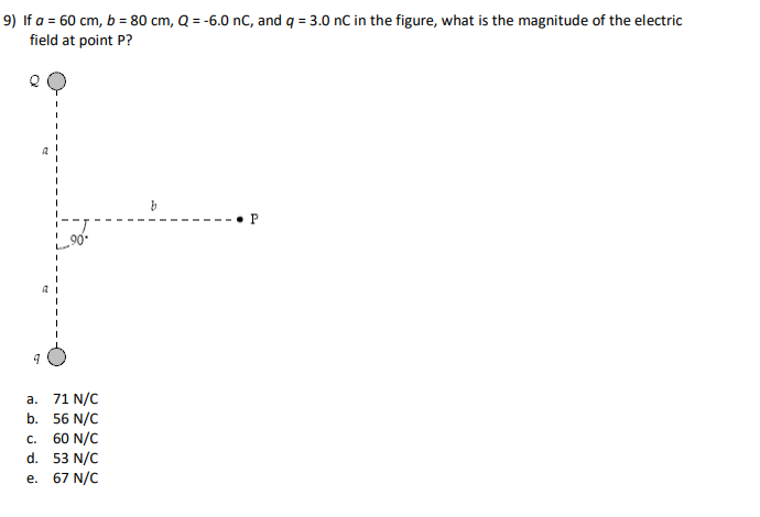 9) If a = 60 cm, b = 80 cm, Q =-6.0 nC, and q = 3.0 nC in the figure, what is the magnitude of the electric field at point P? 90 b. 56 N/C c. 60 N/C d. 53 N/C e. 67 N/C