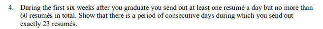 4. During the first six weeks after you graduate you send out at least one resumé a day but no more than 60 resumés in total. Show that there is a period of consecutive days during which you send out exactly 23 resumés.