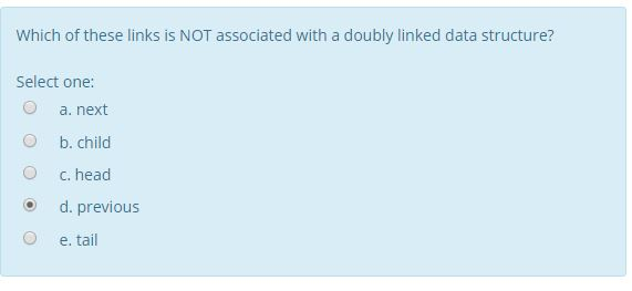 Which of these links is NOT associated with a doubly linked data structure? Select one: O a. next O b. child O c. head ? d. previous O e. tail