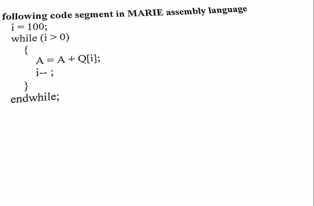following code segment in MARIE assembly language i = 100; while (i> 0) A = A + Q[i]; endwhile;