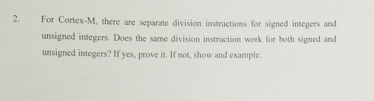 2. For Cortex-M, there are separate division instructions for signed integers and unsigned integers. Does the same division instruction work for both signed and unsigned integers? If yes, prove it. If not, show and example.