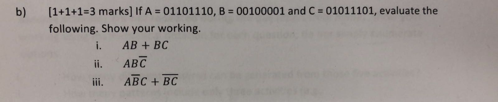 [1+1+1-3 marks] If A = 01101110, B = 00100001 and C : 01011101, evaluate the following. Show your working. b) AB + BC ii. ABC ii. ABC BC