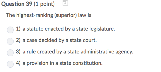 Question 39 (1 point) The highest-ranking (superior) law is 1) a statute enacted by a state legislature. 2) a case decided by a state court. 3) a rule created by a state administrative agency. 4) a provision in a state constitution.