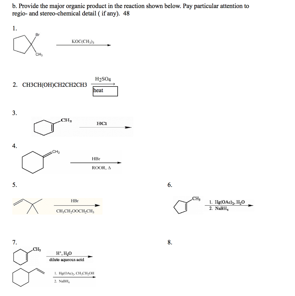 b. Provide the major organic product in the reaction shown below. Pay particular attention to regio- and stereo-chemical detail (if any 48 Br KOC(CH3)3 CH H2SO4 2. CH3CH (OH)CH2CH2CH3 heat CH HCI. CH HBr ROOR, A CH. HBr 2. NaBH CH3CH2OOCH2CH3 n CH dilute aqueous acid Hg(OAc2, CH3CH2OH 2. NaBH4