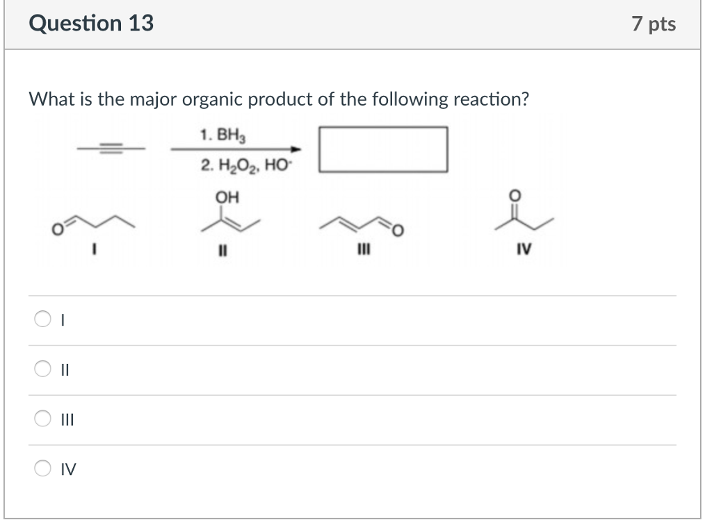 Question 1:3 7 pts What is the major organic product of the following reaction? 1. BH3 2. H202. HO OH IV O II