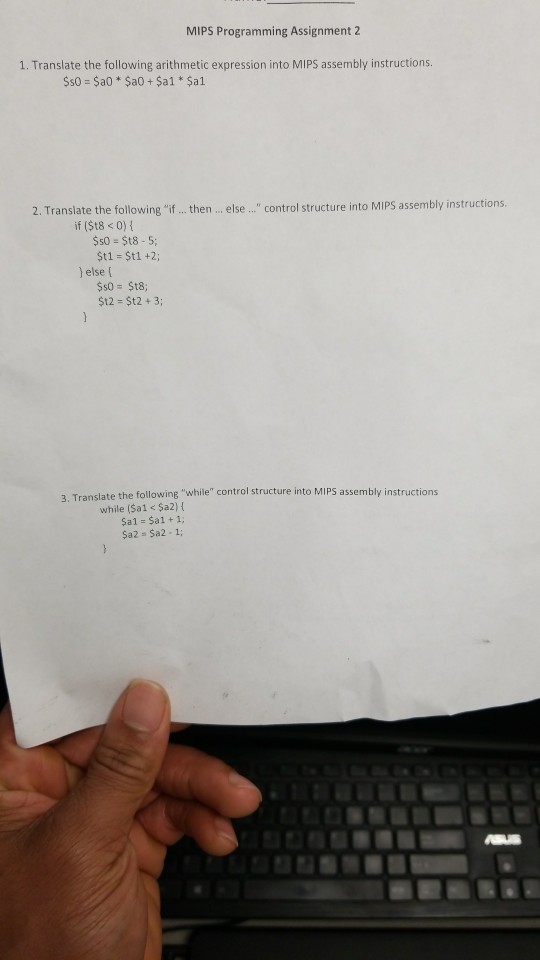 MIPS Programming Assignment2 1. Translate the following arithmetic expression into MIPS assembly instructions. Ss0 $a0 $a0+ $a1 $a1 2. Translate the following if if (St8 0) then .. else ... control structure into MIPS assembly instructions $t1 St1 +2; ) else [ $12 $t2+ 3; following while control structure into MIPS assembly instructions 3. Translate the while (Sa1 < Sa2) Sa1 Sal+ 1 Sa2 Sa2-1