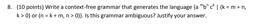 8 b ck 10 points) write a context free grammar that generates the language(a k> 0) or (n -k + m, n>0)) Is this grammar ambiguous? Justify your answer. (k=m+n,