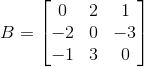 B=\begin{bmatrix} 0 & 2 & 1 \\ -2& 0& -3\\ -1 & 3 & 0 \end{bmatrix}