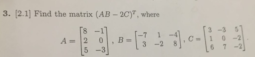 Solved Find the matrix (AB - 2C)^T, where A = [8 -1 2 0 5 | Chegg.com