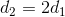 d_{2} = 2d_{_{1}}