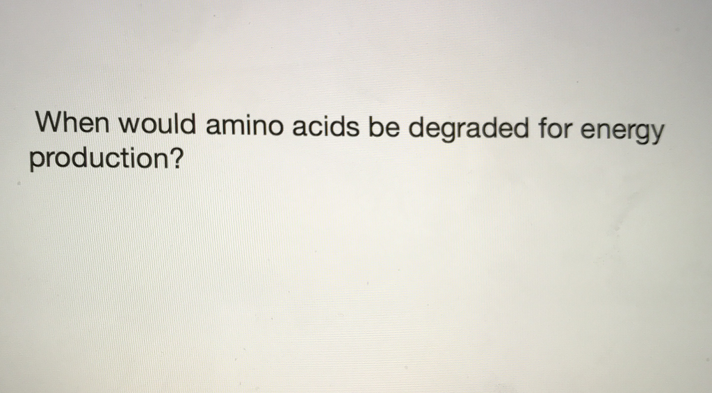 Solved When would amino acids be degraded for energy